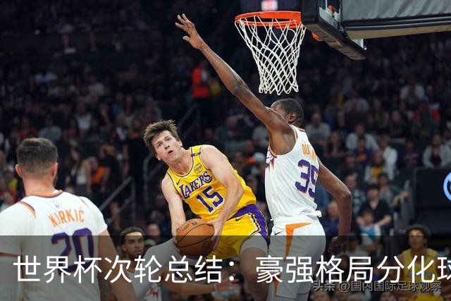 世界杯次轮总结：豪强格局分化球星续写传奇 东道主全线领跑