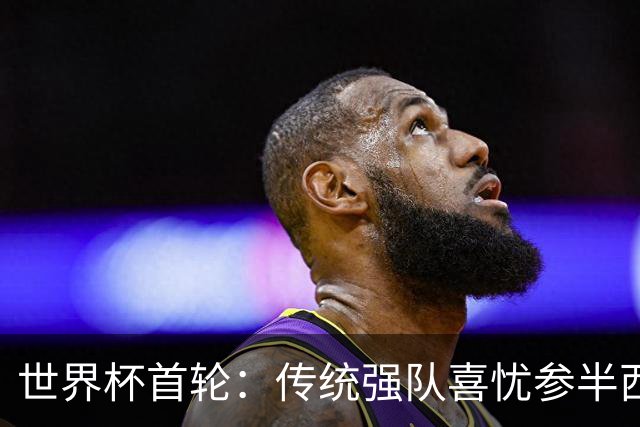世界杯首轮：传统强队喜忧参半西葡翻车 梅西领衔巨星闪耀
