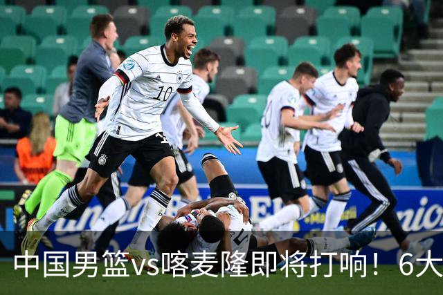 中国男篮vs喀麦隆即将打响！6大核心主力缺阵，郭士强压力暴增