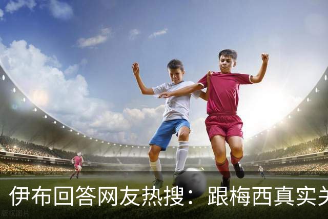 伊布回答网友热搜：跟梅西真实关系如何？1v1能赢李小龙吗？