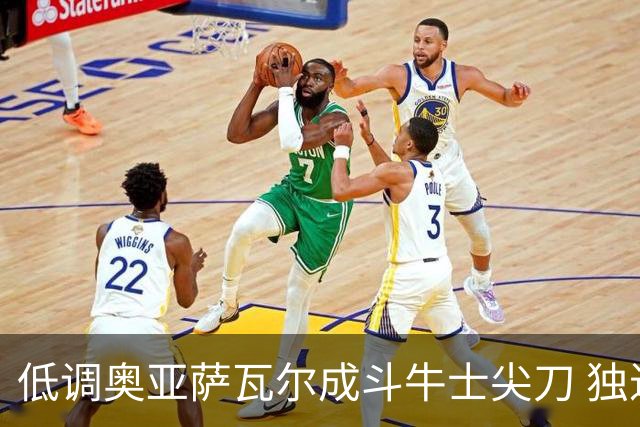 低调奥亚萨瓦尔成斗牛士尖刀 独进4球近四届最强表现