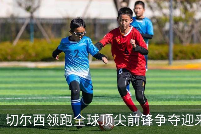 切尔西领跑全球顶尖前锋争夺迎来托雷斯新篇章