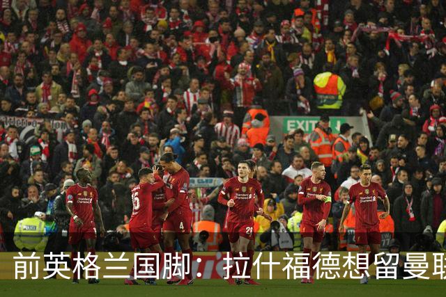 前英格兰国脚：拉什福德想留曼联必须发“重磅声明”，但只能当替补