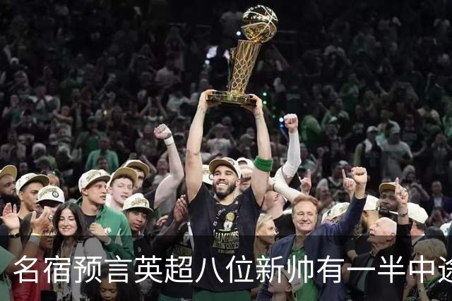 名宿预言英超八位新帅有一半中途下课，详细解读哪位主帅最危险
