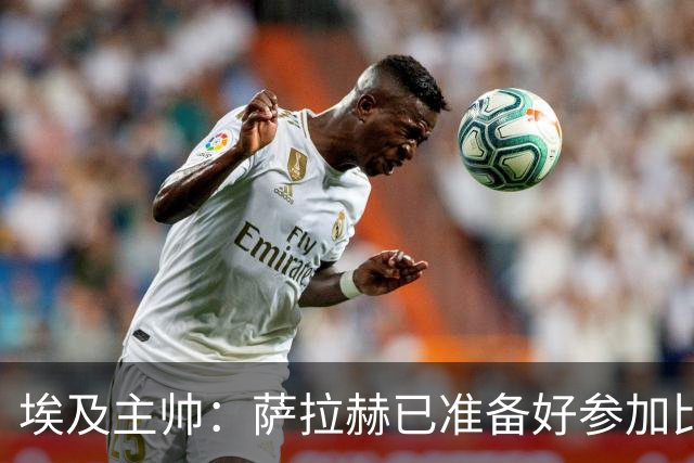 埃及主帅：萨拉赫已准备好参加比赛 我们已经为世界杯做好准备
