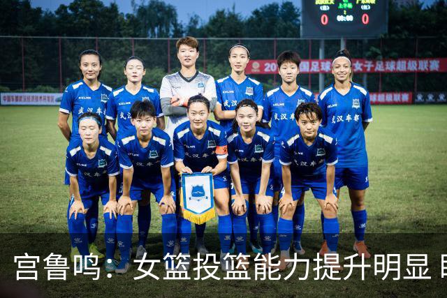 宫鲁鸣：女篮投篮能力提升明显 盼海外球员尽早归队