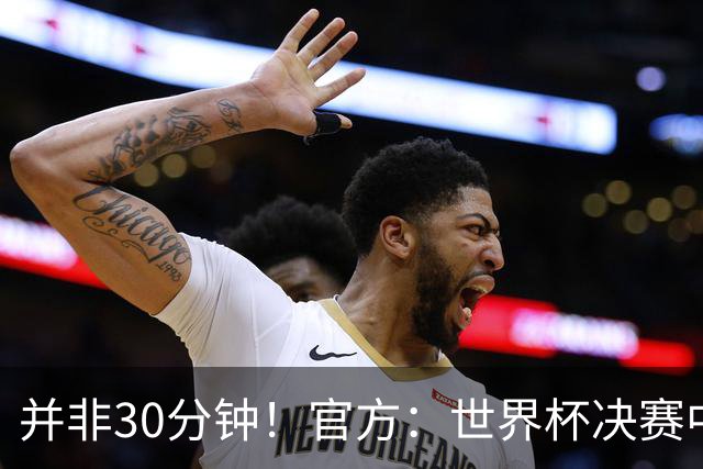 并非30分钟！官方：世界杯决赛中场休息17分钟，中场秀占11分钟