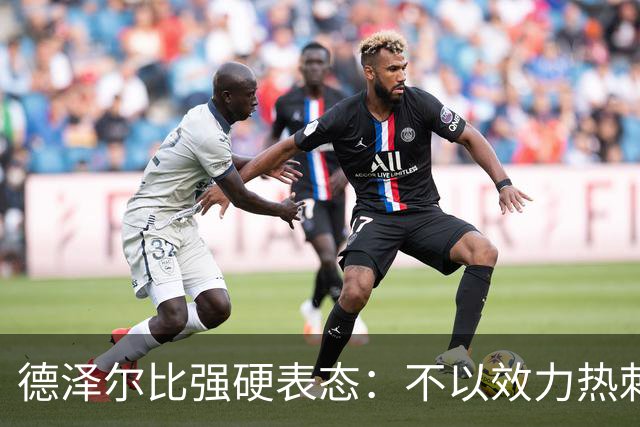 德泽尔比强硬表态：不以效力热刺为荣的球员“必须走人”