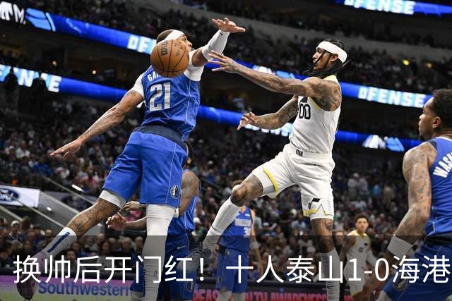 换帅后开门红！十人泰山1-0海港 泽卡制胜于金永扑点海港三球被吹