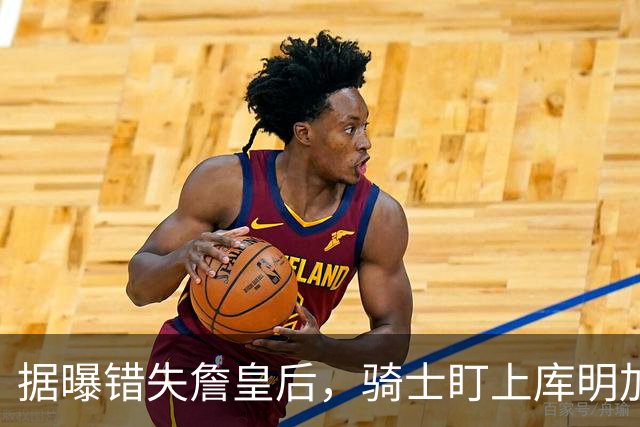 据曝错失詹皇后，骑士盯上库明加 本人点名喜欢骑士教练 薪资却成大难题