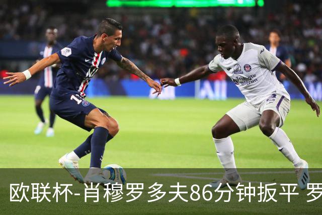 欧联杯-肖穆罗多夫86分钟扳平 罗马遭绝杀1-2客负