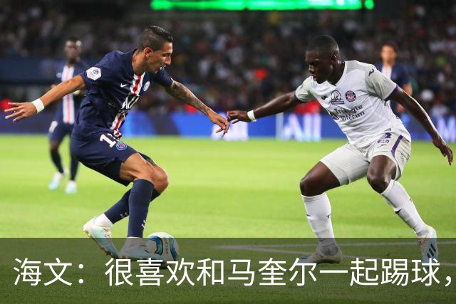 海文：很喜欢和马奎尔一起踢球，他对我帮助很大，总提醒我要交流