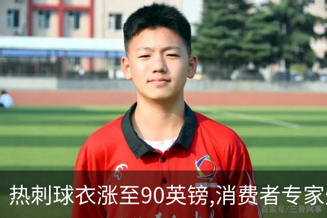 热刺球衣涨至90英镑,消费者专家炮轰英超8队“赤裸裸的贪婪”