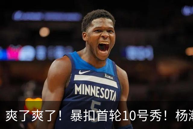 爽了爽了！暴扣首轮10号秀！杨瀚森为中国男篮争光