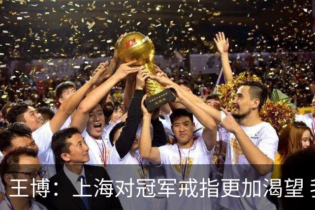 王博：上海对冠军戒指更加渴望 我们没有思想负担