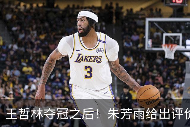 王哲林夺冠之后！朱芳雨给出评价，让众多主教练破防