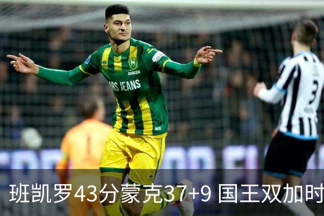 班凯罗43分蒙克37+9 国王双加时逆转战胜魔术
