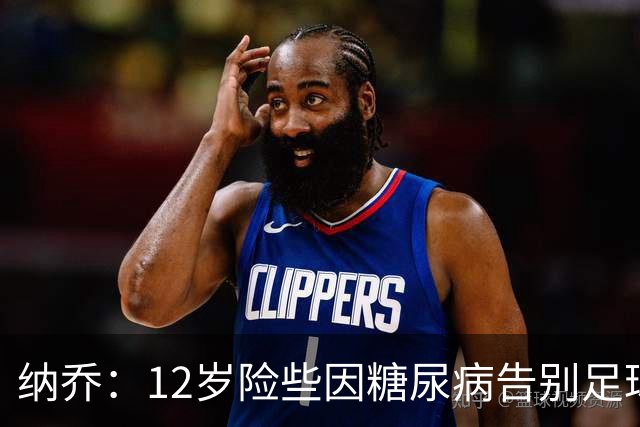 纳乔：12岁险些因糖尿病告别足球，如今希望成为更多人的榜样