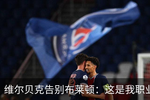 维尔贝克告别布莱顿：这是我职业生涯、人生里浓墨重彩的一段经历