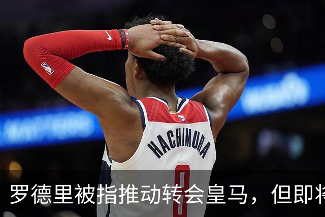 罗德里被指推动转会皇马，但即将接受背部手术