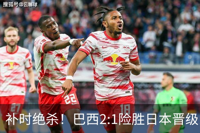 补时绝杀！巴西2:1险胜日本晋级16强 日本男足虽败犹荣