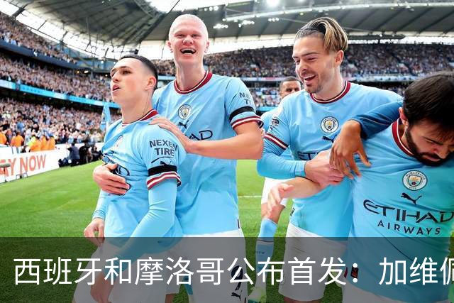西班牙和摩洛哥公布首发：加维佩德里对阵阿什拉夫