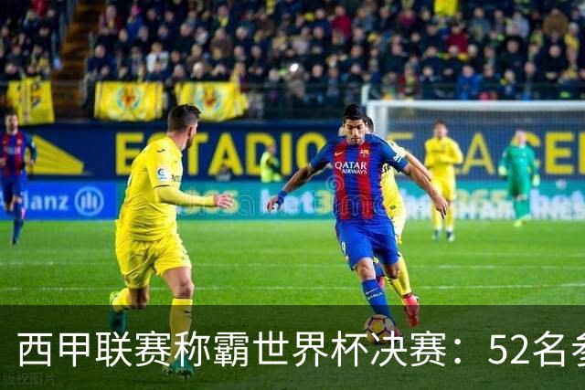 西甲联赛称霸世界杯决赛：52名参赛球员中24人效力西甲