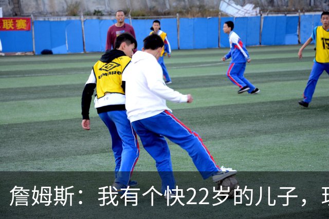 詹姆斯：我有个快22岁的儿子，现在是我前队友，真是太搞笑了
