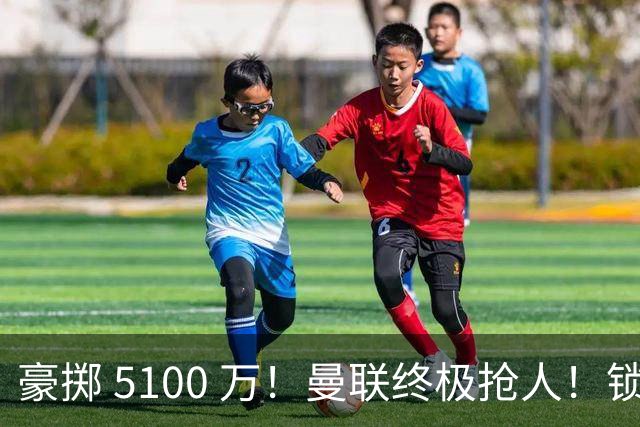 豪掷 5100 万！曼联终极抢人！锁定巴黎全能世界级中场