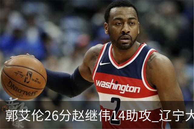 郭艾伦26分赵继伟14助攻 辽宁大胜北控获5连胜