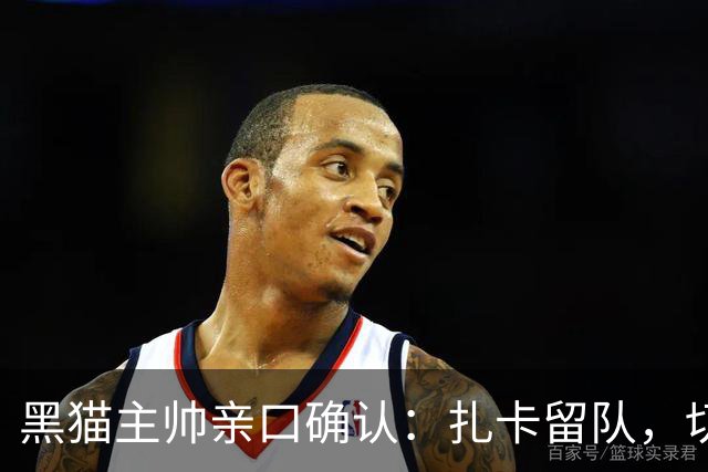 黑猫主帅亲口确认：扎卡留队，切尔西挖角失败