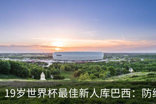 19岁世界杯最佳新人库巴西：防线独造只丢一球，如何练就巴萨新基石