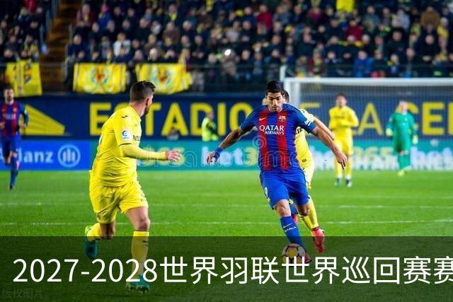 2027-2028世界羽联世界巡回赛赛历公布 27年起采用3X15分制