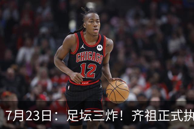 7月23日：足坛三炸！齐祖正式执教法国队，西甲怒怼FIFA扩军，皇马全力追逐罗德里
