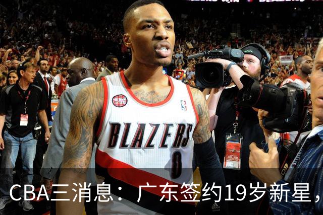 CBA三消息：广东签约19岁新星，胡明轩左右为难，朱芳雨离队原因出炉