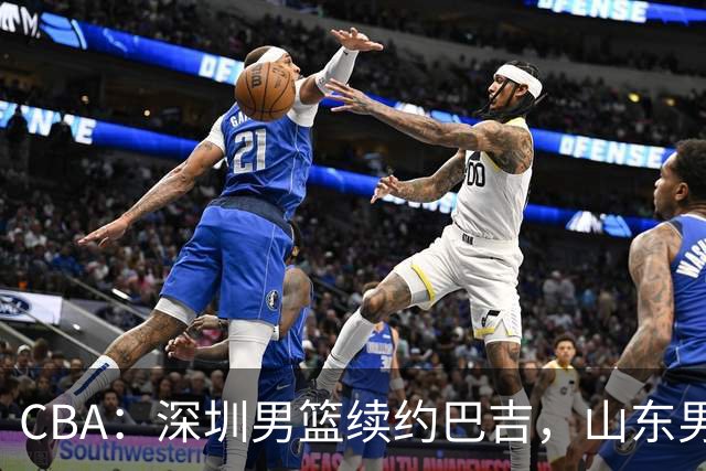 CBA：深圳男篮续约巴吉，山东男篮两年定薪续约高诗岩，刘毅加盟NBL，洛夫顿要求大幅度涨薪，孙思尧签约吉林