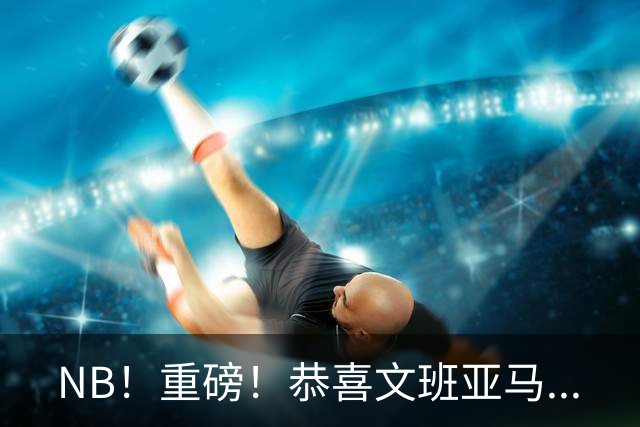 NB！重磅！恭喜文班亚马...
