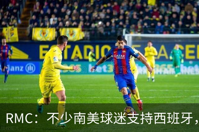 RMC：不少南美球迷支持西班牙，认可梅西是传奇但不希望阿根廷赢